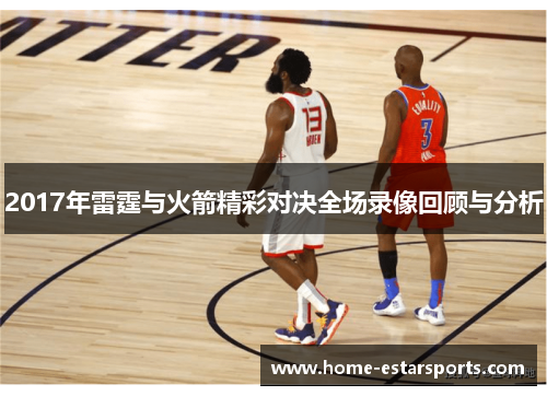 2017年雷霆与火箭精彩对决全场录像回顾与分析