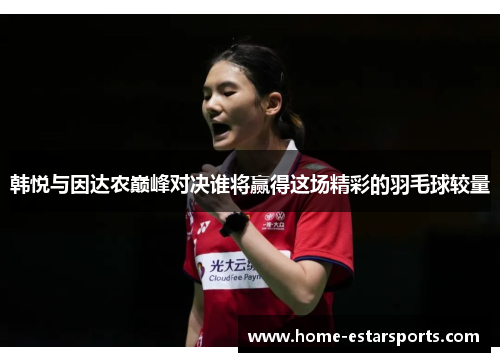 韩悦与因达农巅峰对决谁将赢得这场精彩的羽毛球较量